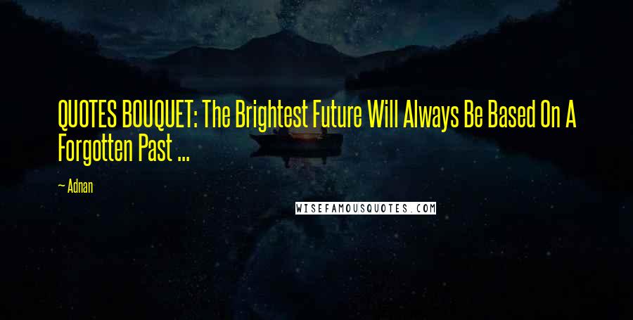 Adnan Quotes: QUOTES BOUQUET: The Brightest Future Will Always Be Based On A Forgotten Past ...