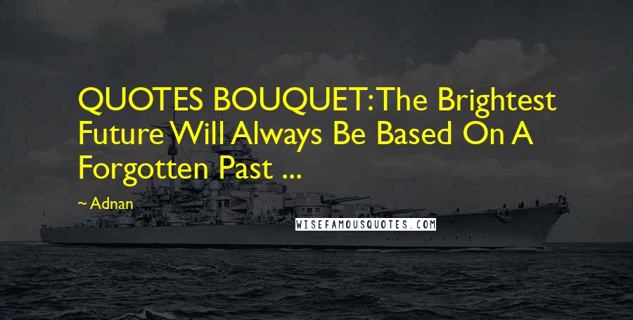 Adnan Quotes: QUOTES BOUQUET: The Brightest Future Will Always Be Based On A Forgotten Past ...