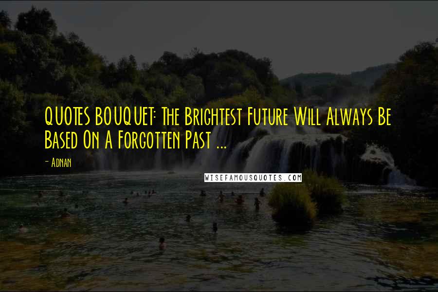 Adnan Quotes: QUOTES BOUQUET: The Brightest Future Will Always Be Based On A Forgotten Past ...