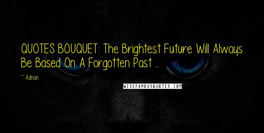 Adnan Quotes: QUOTES BOUQUET: The Brightest Future Will Always Be Based On A Forgotten Past ...