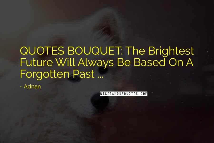 Adnan Quotes: QUOTES BOUQUET: The Brightest Future Will Always Be Based On A Forgotten Past ...