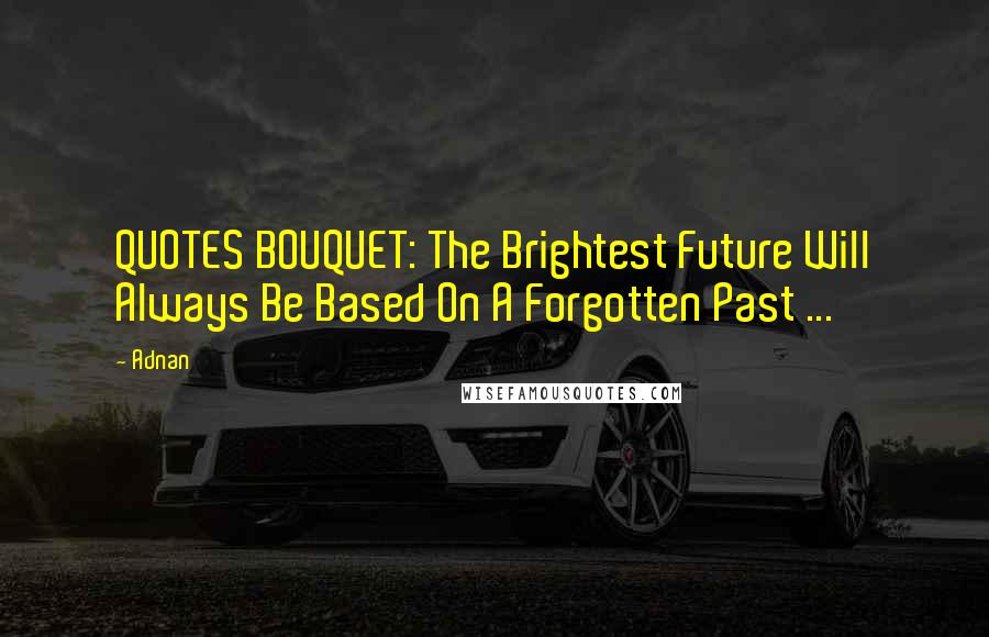 Adnan Quotes: QUOTES BOUQUET: The Brightest Future Will Always Be Based On A Forgotten Past ...