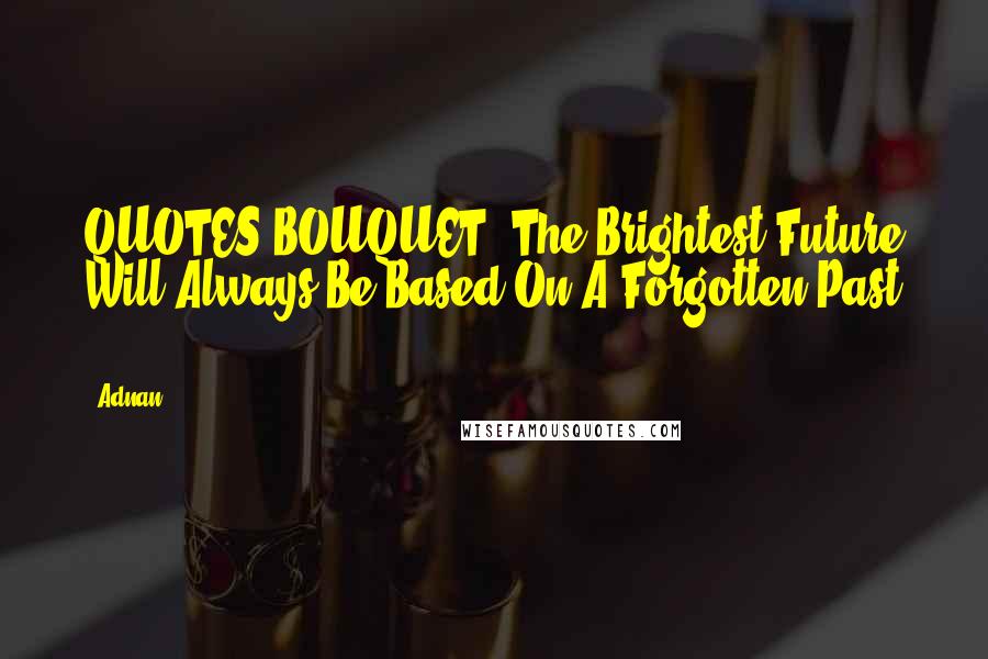 Adnan Quotes: QUOTES BOUQUET: The Brightest Future Will Always Be Based On A Forgotten Past ...