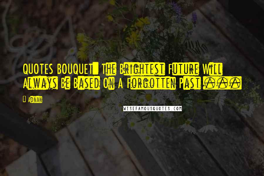 Adnan Quotes: QUOTES BOUQUET: The Brightest Future Will Always Be Based On A Forgotten Past ...