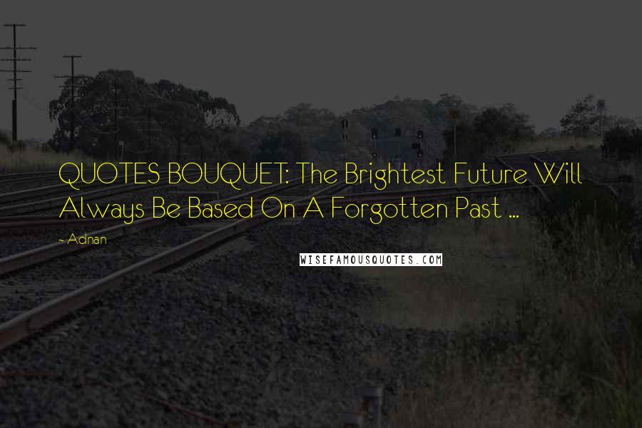 Adnan Quotes: QUOTES BOUQUET: The Brightest Future Will Always Be Based On A Forgotten Past ...
