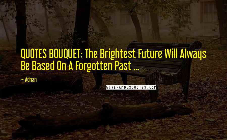 Adnan Quotes: QUOTES BOUQUET: The Brightest Future Will Always Be Based On A Forgotten Past ...