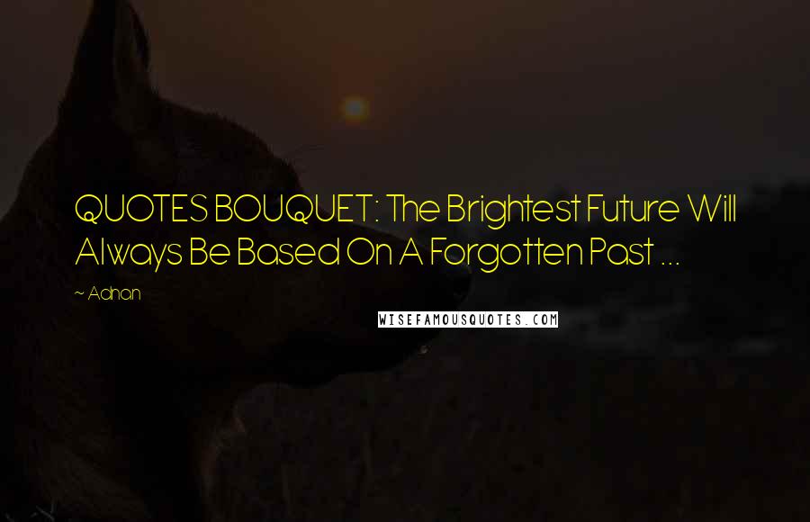 Adnan Quotes: QUOTES BOUQUET: The Brightest Future Will Always Be Based On A Forgotten Past ...