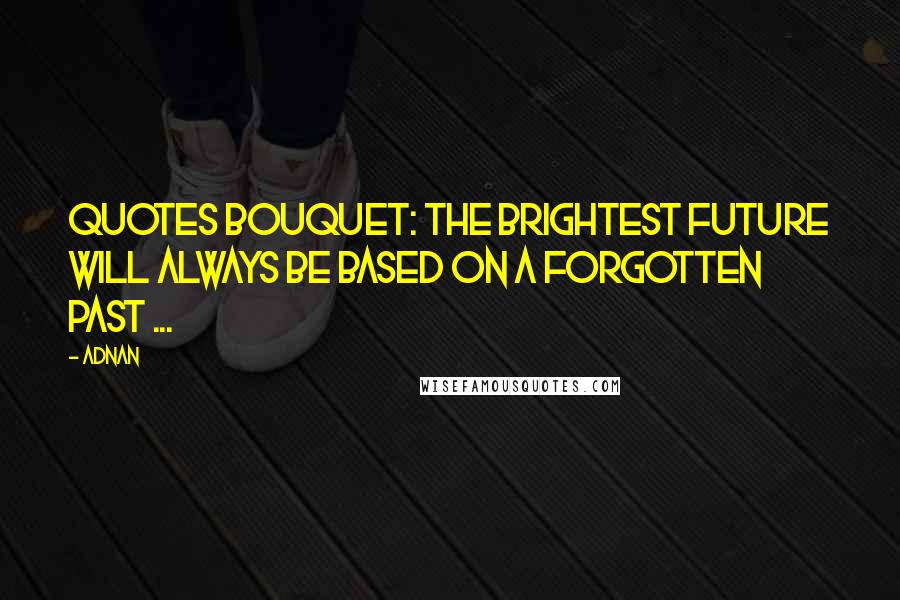 Adnan Quotes: QUOTES BOUQUET: The Brightest Future Will Always Be Based On A Forgotten Past ...