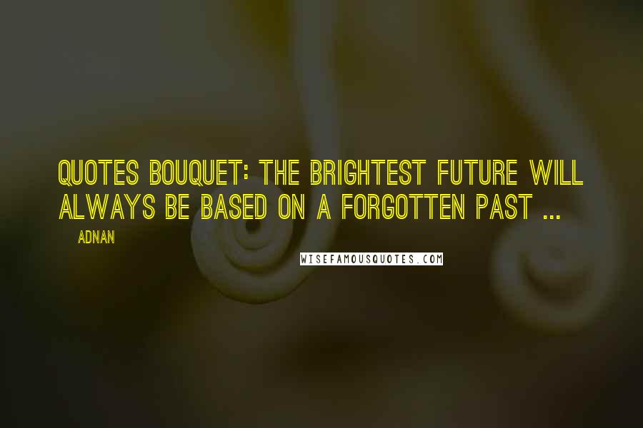 Adnan Quotes: QUOTES BOUQUET: The Brightest Future Will Always Be Based On A Forgotten Past ...