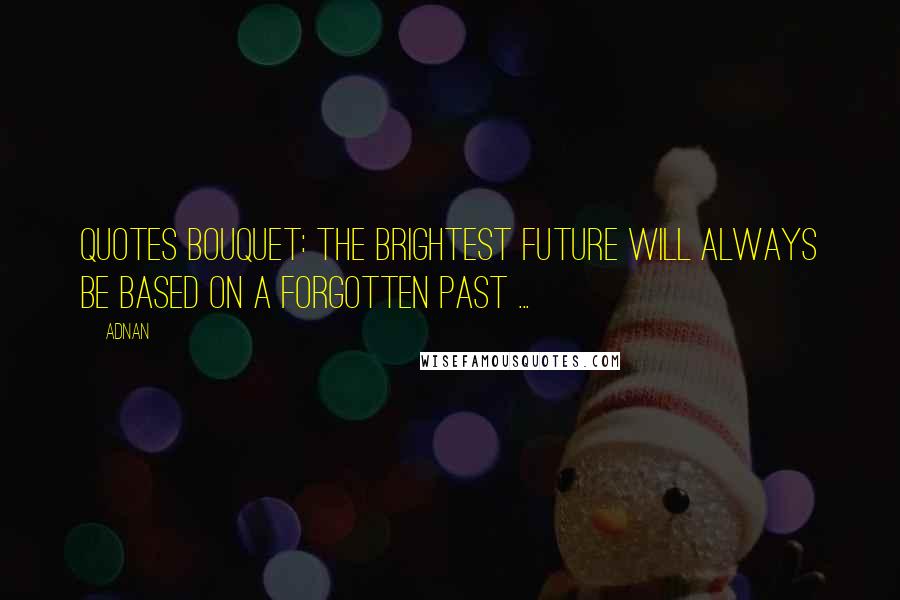 Adnan Quotes: QUOTES BOUQUET: The Brightest Future Will Always Be Based On A Forgotten Past ...