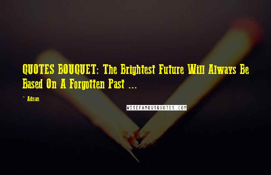 Adnan Quotes: QUOTES BOUQUET: The Brightest Future Will Always Be Based On A Forgotten Past ...