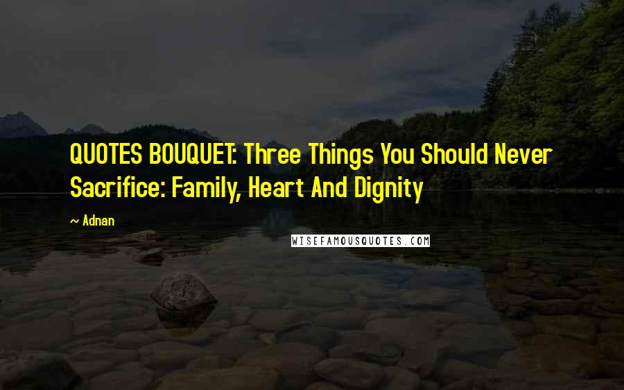 Adnan Quotes: QUOTES BOUQUET: Three Things You Should Never Sacrifice: Family, Heart And Dignity