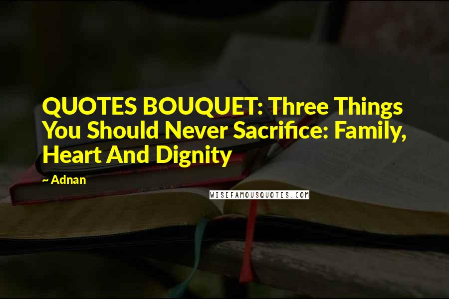 Adnan Quotes: QUOTES BOUQUET: Three Things You Should Never Sacrifice: Family, Heart And Dignity