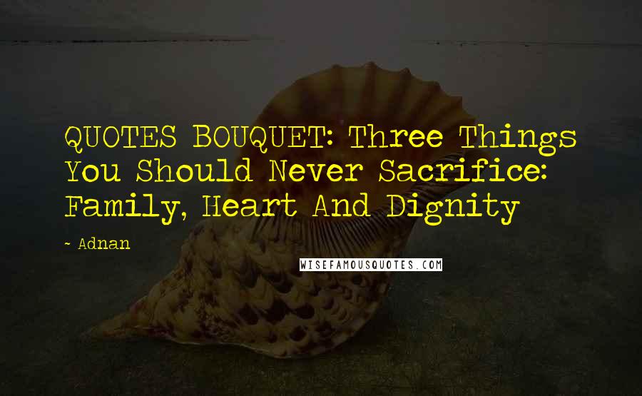 Adnan Quotes: QUOTES BOUQUET: Three Things You Should Never Sacrifice: Family, Heart And Dignity