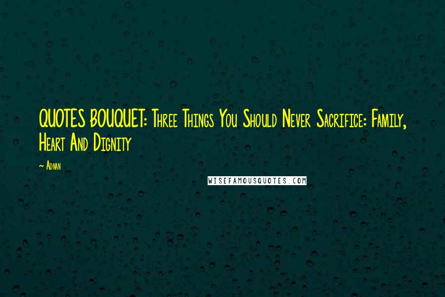 Adnan Quotes: QUOTES BOUQUET: Three Things You Should Never Sacrifice: Family, Heart And Dignity