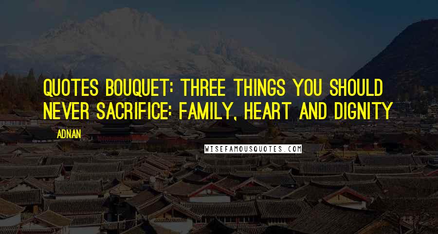 Adnan Quotes: QUOTES BOUQUET: Three Things You Should Never Sacrifice: Family, Heart And Dignity