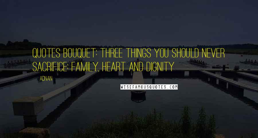 Adnan Quotes: QUOTES BOUQUET: Three Things You Should Never Sacrifice: Family, Heart And Dignity