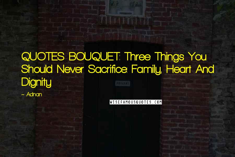 Adnan Quotes: QUOTES BOUQUET: Three Things You Should Never Sacrifice: Family, Heart And Dignity