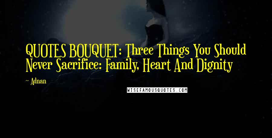 Adnan Quotes: QUOTES BOUQUET: Three Things You Should Never Sacrifice: Family, Heart And Dignity