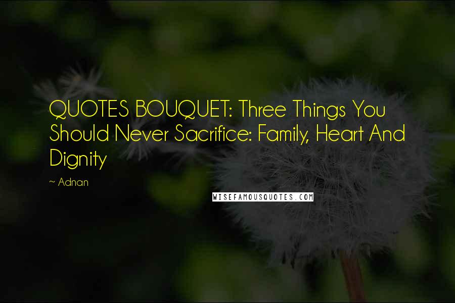 Adnan Quotes: QUOTES BOUQUET: Three Things You Should Never Sacrifice: Family, Heart And Dignity