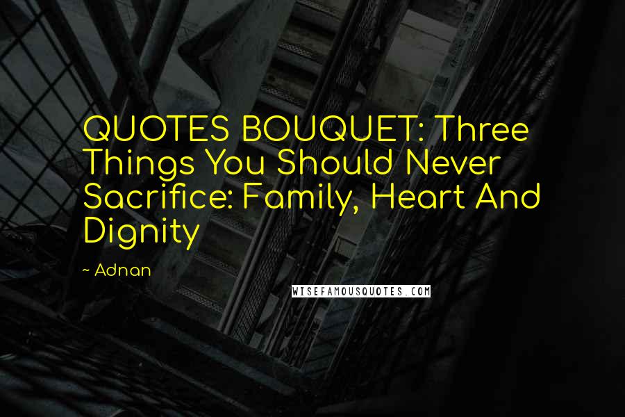 Adnan Quotes: QUOTES BOUQUET: Three Things You Should Never Sacrifice: Family, Heart And Dignity