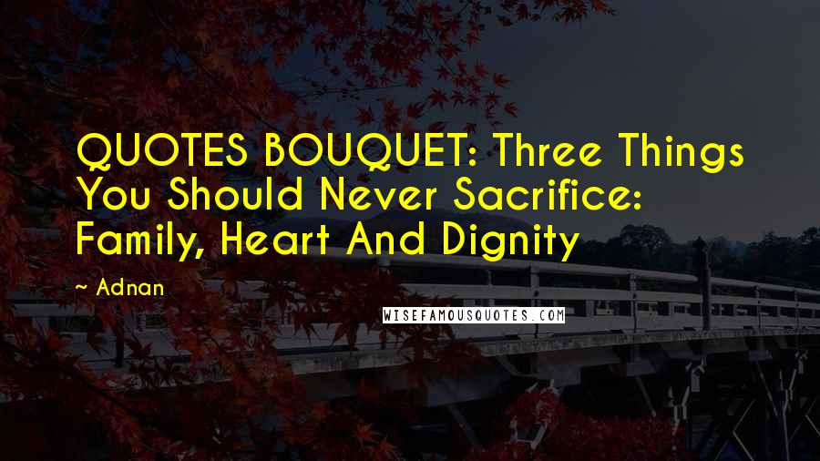 Adnan Quotes: QUOTES BOUQUET: Three Things You Should Never Sacrifice: Family, Heart And Dignity