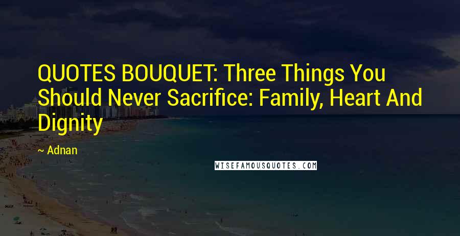 Adnan Quotes: QUOTES BOUQUET: Three Things You Should Never Sacrifice: Family, Heart And Dignity