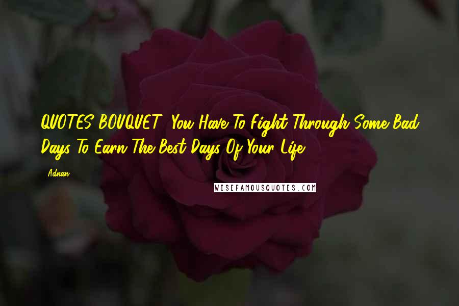 Adnan Quotes: QUOTES BOUQUET: You Have To Fight Through Some Bad Days To Earn The Best Days Of Your Life