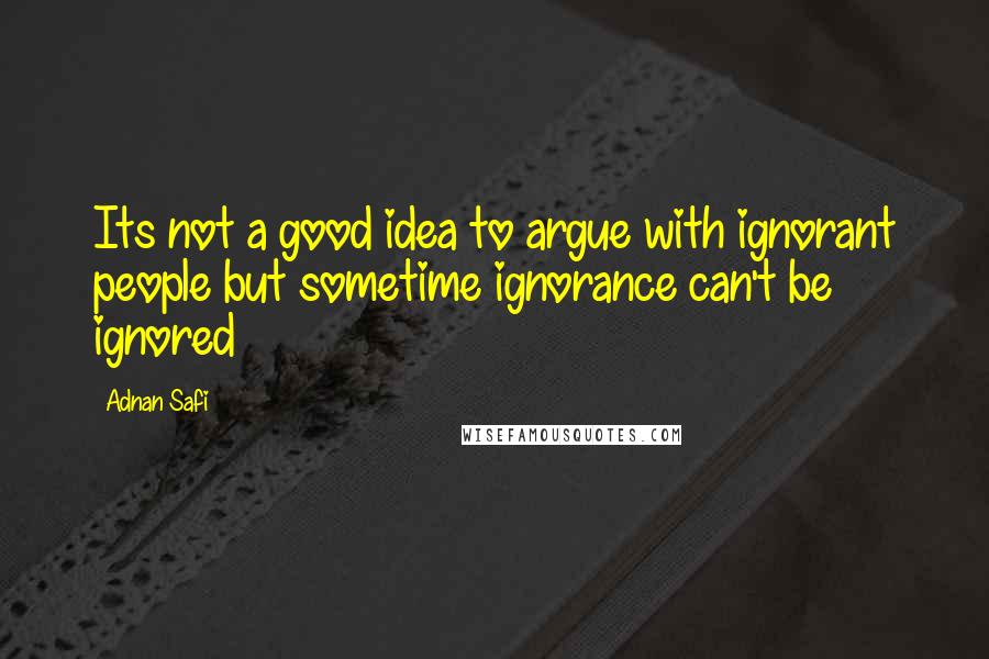 Adnan Safi Quotes: Its not a good idea to argue with ignorant people but sometime ignorance can't be ignored