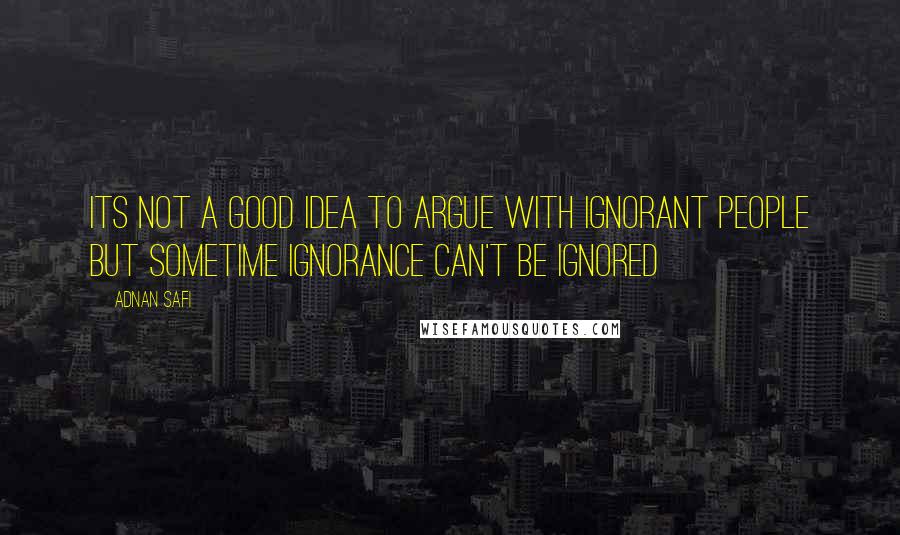 Adnan Safi Quotes: Its not a good idea to argue with ignorant people but sometime ignorance can't be ignored