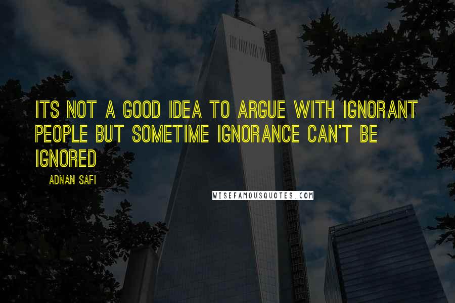 Adnan Safi Quotes: Its not a good idea to argue with ignorant people but sometime ignorance can't be ignored