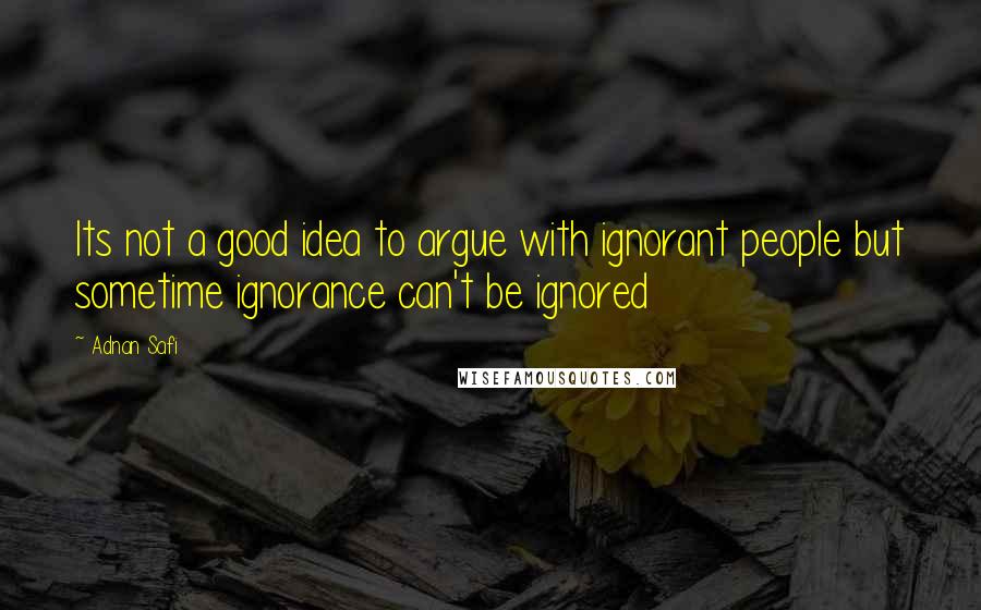 Adnan Safi Quotes: Its not a good idea to argue with ignorant people but sometime ignorance can't be ignored