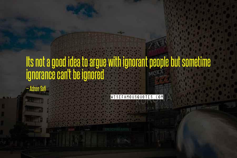Adnan Safi Quotes: Its not a good idea to argue with ignorant people but sometime ignorance can't be ignored