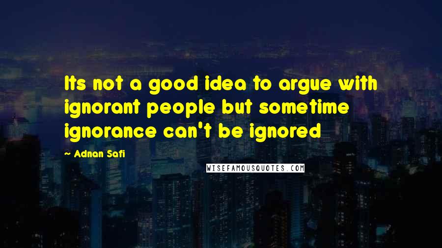 Adnan Safi Quotes: Its not a good idea to argue with ignorant people but sometime ignorance can't be ignored