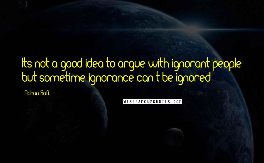 Adnan Safi Quotes: Its not a good idea to argue with ignorant people but sometime ignorance can't be ignored