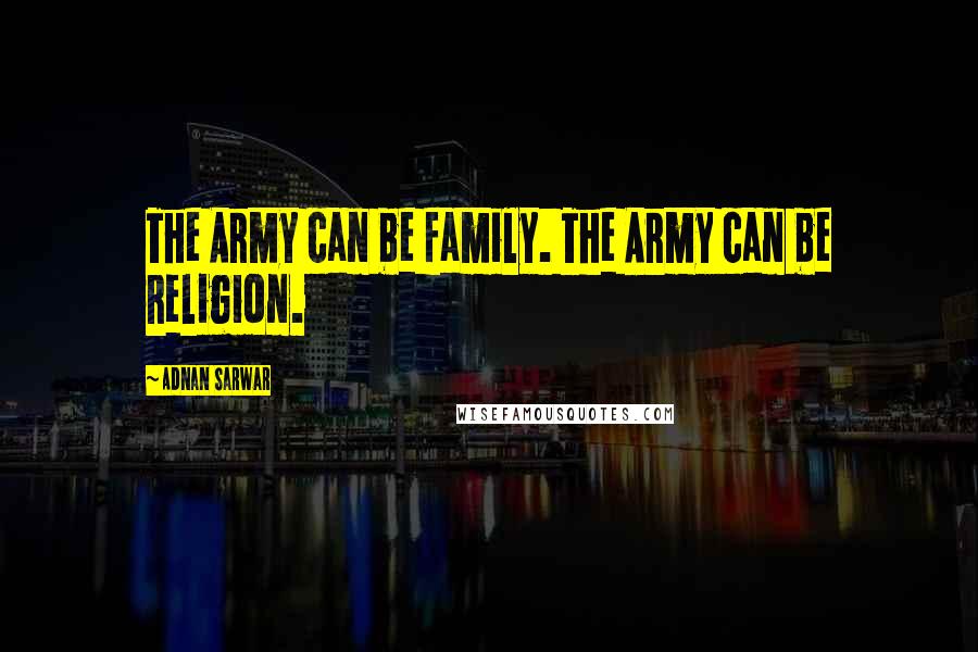 Adnan Sarwar Quotes: The Army can be family. The Army can be religion.