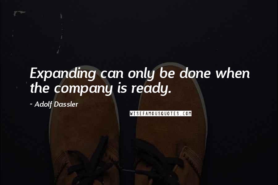 Adolf Dassler Quotes: Expanding can only be done when the company is ready.