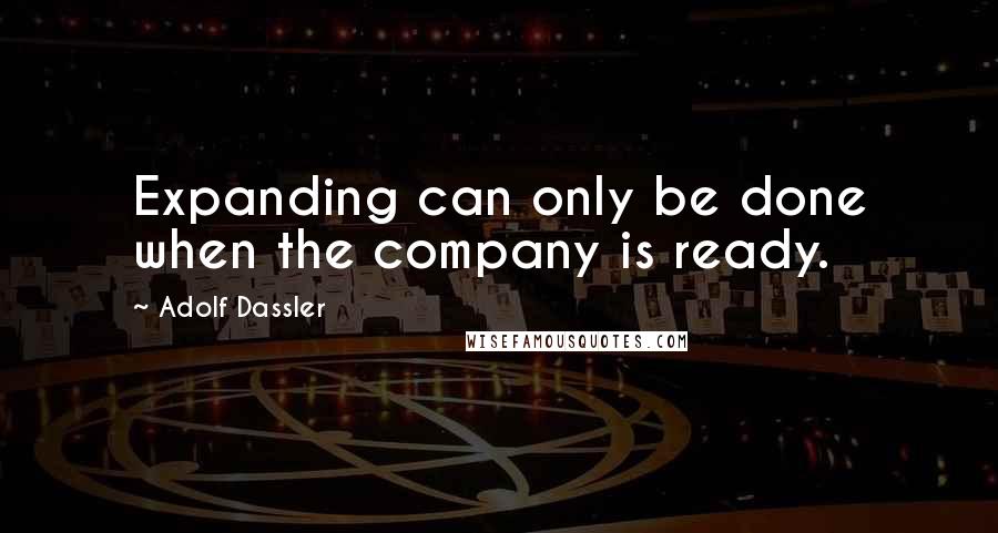 Adolf Dassler Quotes: Expanding can only be done when the company is ready.