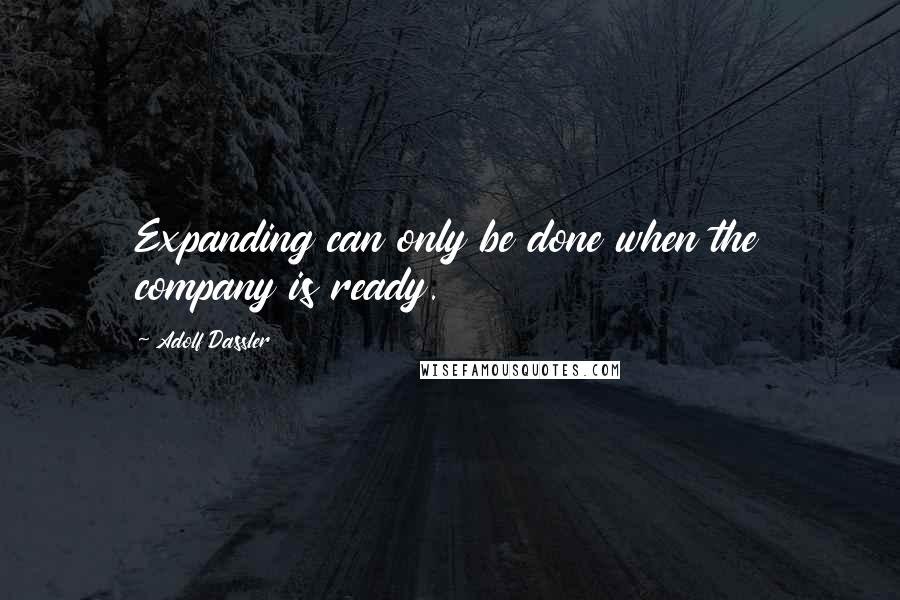 Adolf Dassler Quotes: Expanding can only be done when the company is ready.