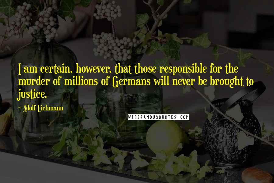 Adolf Eichmann Quotes: I am certain, however, that those responsible for the murder of millions of Germans will never be brought to justice.