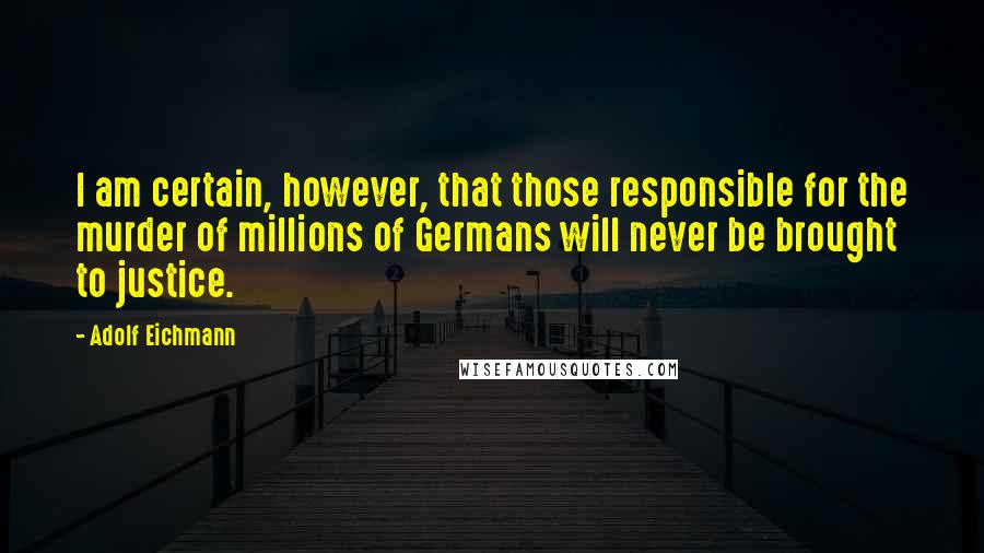 Adolf Eichmann Quotes: I am certain, however, that those responsible for the murder of millions of Germans will never be brought to justice.