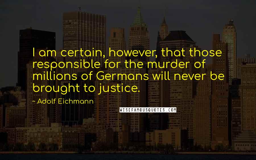 Adolf Eichmann Quotes: I am certain, however, that those responsible for the murder of millions of Germans will never be brought to justice.