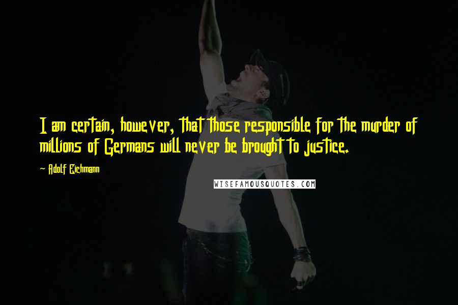 Adolf Eichmann Quotes: I am certain, however, that those responsible for the murder of millions of Germans will never be brought to justice.