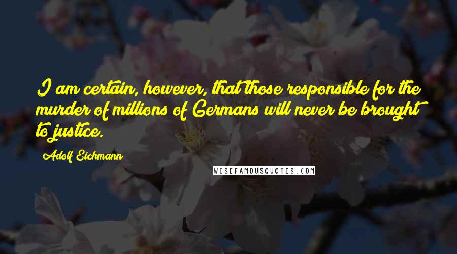 Adolf Eichmann Quotes: I am certain, however, that those responsible for the murder of millions of Germans will never be brought to justice.