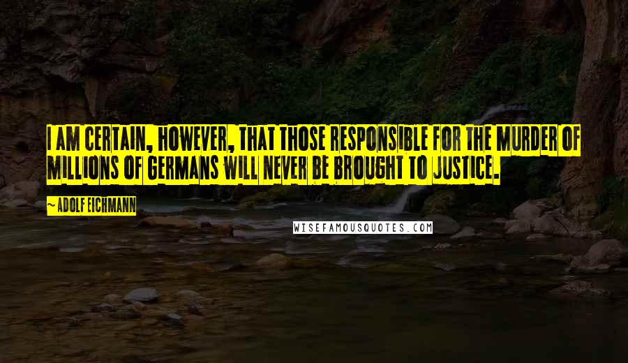 Adolf Eichmann Quotes: I am certain, however, that those responsible for the murder of millions of Germans will never be brought to justice.