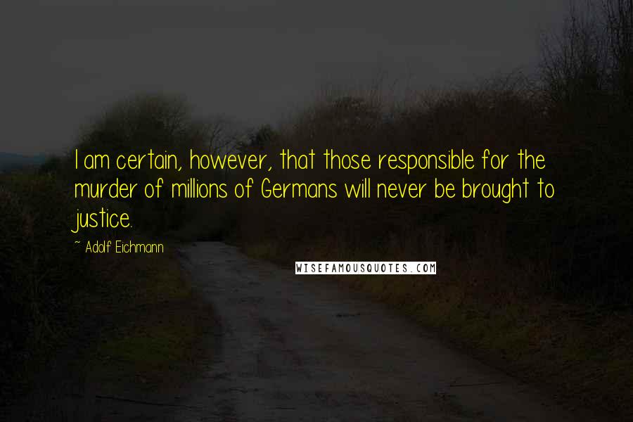 Adolf Eichmann Quotes: I am certain, however, that those responsible for the murder of millions of Germans will never be brought to justice.