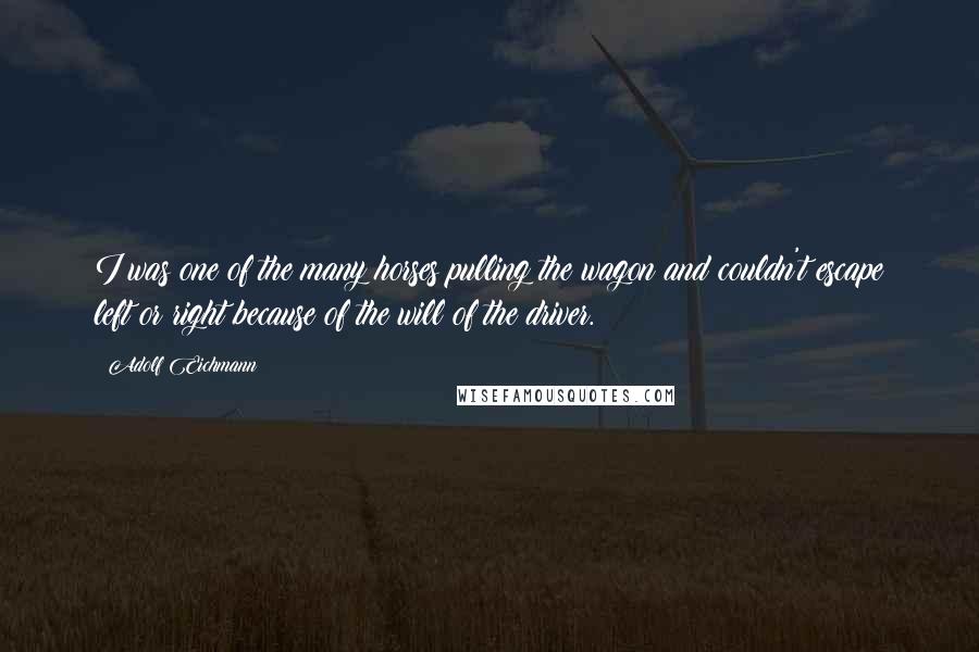 Adolf Eichmann Quotes: I was one of the many horses pulling the wagon and couldn't escape left or right because of the will of the driver.