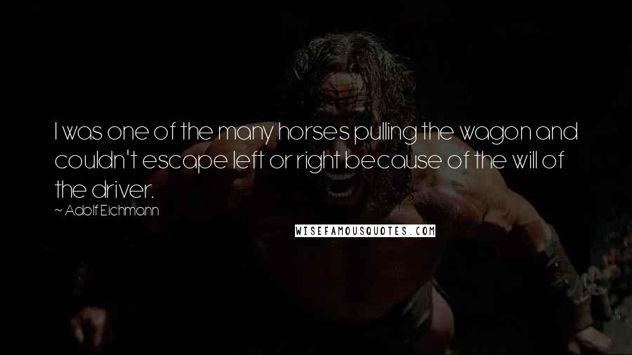 Adolf Eichmann Quotes: I was one of the many horses pulling the wagon and couldn't escape left or right because of the will of the driver.