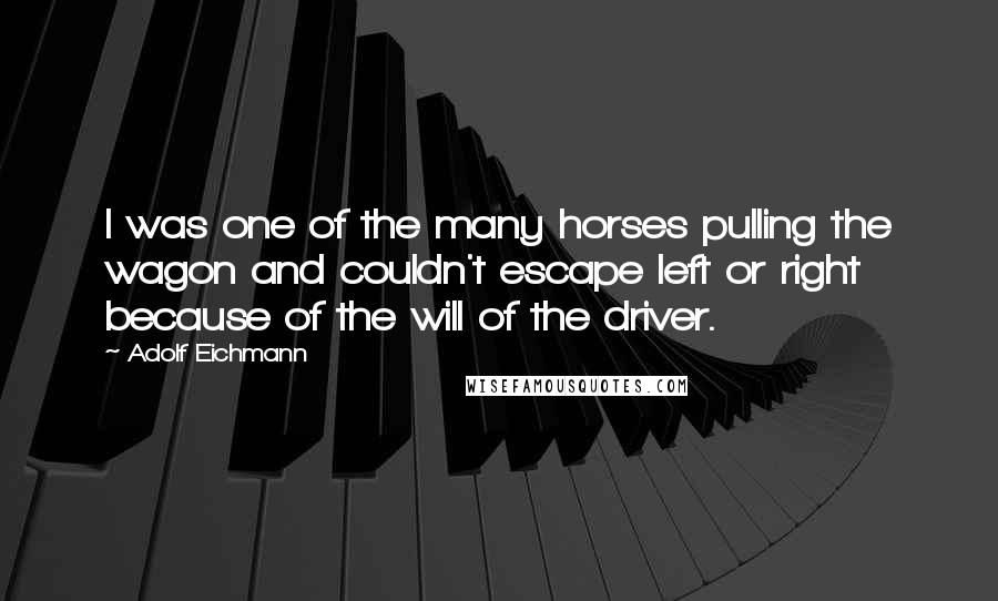 Adolf Eichmann Quotes: I was one of the many horses pulling the wagon and couldn't escape left or right because of the will of the driver.