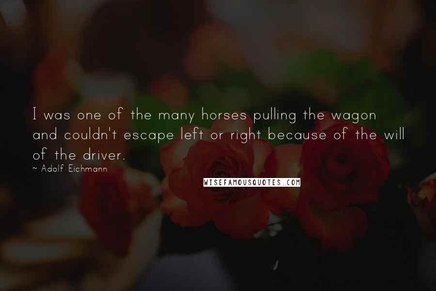 Adolf Eichmann Quotes: I was one of the many horses pulling the wagon and couldn't escape left or right because of the will of the driver.